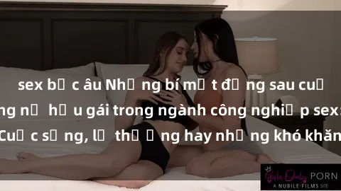 sex bắc âu Những bí mật đằng sau cuộc sống của những nữ hầu gái trong ngành công nghiệp sex: Cuộc sống, lẽ thường hay những khó khăn mà họ phải đối mặt.