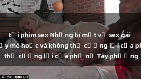 tải phim sex Những bí mật về sex gái Tây: Sự quyến rũ đầy mê hoặc và không thể cưỡng lại của phụ nữ Tây phương