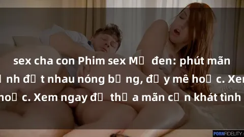 sex cha con Phim sex Mỹ đen: phút mãnh liệt với những cảnh địt nhau nóng bỏng, đầy mê hoặc. Xem ngay để thỏa mãn cơn khát tình dục của bạn!