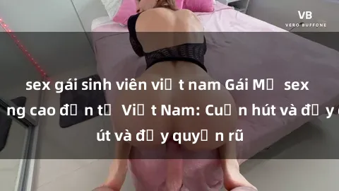 sex gái sinh viên việt nam Gái Mỹ sex chất lượng cao đến từ Việt Nam: Cuốn hút và đầy quyến rũ