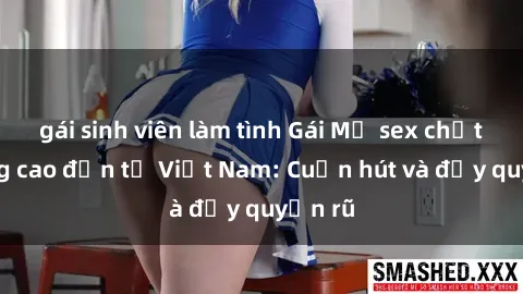 gái sinh viên làm tình Gái Mỹ sex chất lượng cao đến từ Việt Nam: Cuốn hút và đầy quyến rũ