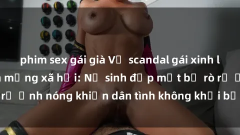 phim sex gái già Vụ scandal gái xinh lộ hàng gây sốt trên mạng xã hội: Nữ sinh đẹp mắt bị rò rỉ ảnh nóng khiến dân tình không khỏi bất ngờ và phẫn nộ!