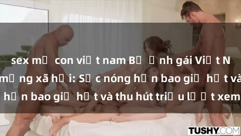 sex mẹ con việt nam Bộ ảnh gái Việt Nam nude gây sốt mạng xã hội: Sắc nóng hơn bao giờ hết và thu hút triệu lượt xem