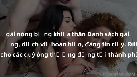 gái nóng bỏng khỏa thân Danh sách gái call girl vip chất lượng, dịch vụ hoàn hảo, đáng tin cậy. Điều hấp dẫn cho các quý ông thượng đẳng tại thành phố. Hãy nhấc máy và đặt lịch ngay!