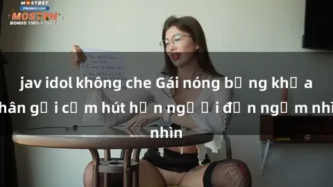 jav idol không che Gái nóng bỏng khỏa thân gợi cảm hút hồn người đến ngắm nhìn