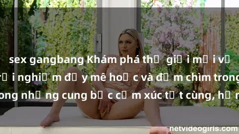 sex gangbang Khám phá thế giới mới với sex người lớn: trải nghiệm đầy mê hoặc và đắm chìm trong những cung bậc cảm xúc tột cùng, hứng khởi và cuốn hút.