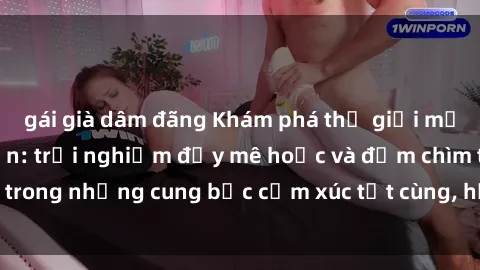 gái già dâm đãng Khám phá thế giới mới với sex người lớn: trải nghiệm đầy mê hoặc và đắm chìm trong những cung bậc cảm xúc tột cùng, hứng khởi và cuốn hút.