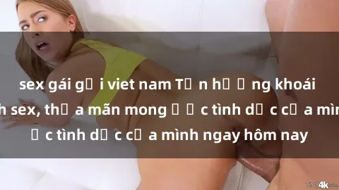sex gái gọi viet nam Tận hưởng khoái cảm với gái xinh sex, thỏa mãn mong ước tình dục của mình ngay hôm nay