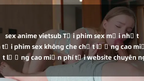 sex anime vietsub Tải phim sex mới nhất hot nhất - Xem và tải phim sex không che chất lượng cao miễn phí tại website chuyên nghiệp.