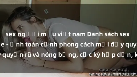 sex người mẫu việt nam Danh sách sex Việt Nam không che - Ảnh toàn cảnh phong cách mới đầy quyến rũ và nóng bỏng, cực kỳ hấp dẫn, không thể bỏ qua!