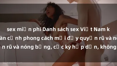 sex miễn phí Danh sách sex Việt Nam không che - Ảnh toàn cảnh phong cách mới đầy quyến rũ và nóng bỏng, cực kỳ hấp dẫn, không thể bỏ qua!