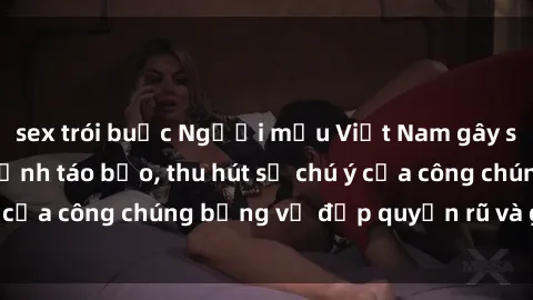 sex trói buộc Người mẫu Việt Nam gây sốt với loạt shoot ảnh táo bạo, thu hút sự chú ý của công chúng bằng vẻ đẹp quyến rũ và gợi cảm.