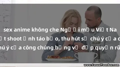 sex anime không che Người mẫu Việt Nam gây sốt với loạt shoot ảnh táo bạo, thu hút sự chú ý của công chúng bằng vẻ đẹp quyến rũ và gợi cảm.