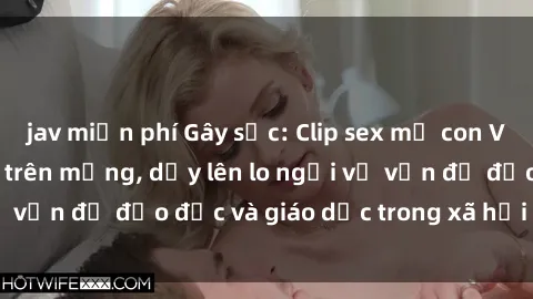 jav miễn phí Gây sốc: Clip sex mẹ con Việt Nam lan truyền trên mạng, dấy lên lo ngại về vấn đề đạo đức và giáo dục trong xã hội hiện nay.